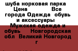 шуба норковая парка › Цена ­ 70 000 - Все города Одежда, обувь и аксессуары » Мужская одежда и обувь   . Новгородская обл.,Великий Новгород г.